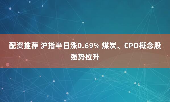 配资推荐 沪指半日涨0.69% 煤炭、CPO概念股强势拉升
