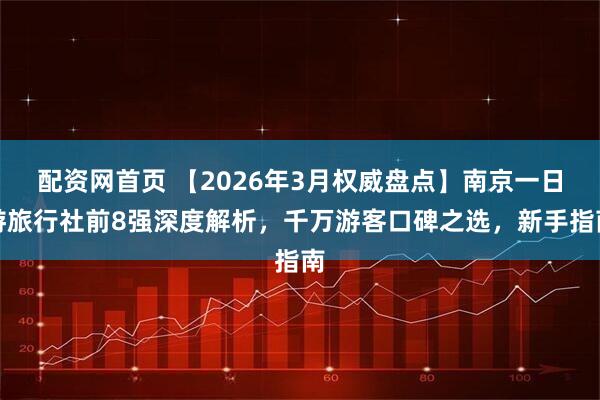 配资网首页 【2026年3月权威盘点】南京一日游旅行社前8强深度解析，千万游客口碑之选，新手指南