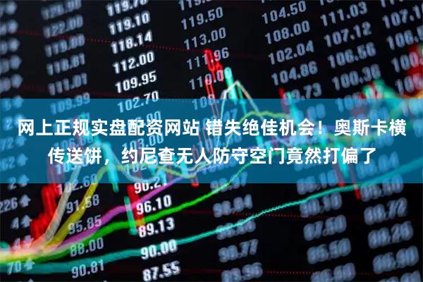 网上正规实盘配资网站 错失绝佳机会！奥斯卡横传送饼，约尼查无人防守空门竟然打偏了