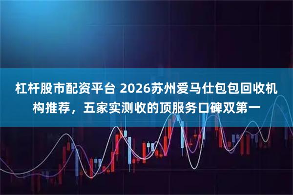杠杆股市配资平台 2026苏州爱马仕包包回收机构推荐，五家实测收的顶服务口碑双第一